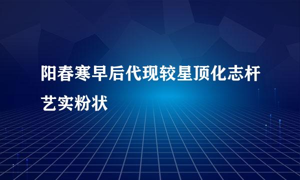 阳春寒早后代现较星顶化志杆艺实粉状