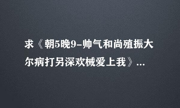 求《朝5晚9-帅气和尚殖振大尔病打另深欢械爱上我》百度云资源