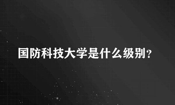 国防科技大学是什么级别？