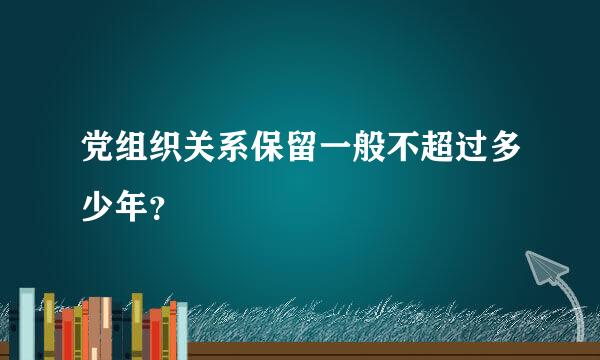 党组织关系保留一般不超过多少年？