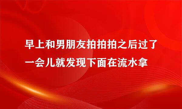 早上和男朋友拍拍拍之后过了一会儿就发现下面在流水拿