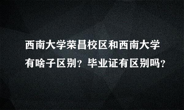 西南大学荣昌校区和西南大学有啥子区别？毕业证有区别吗？