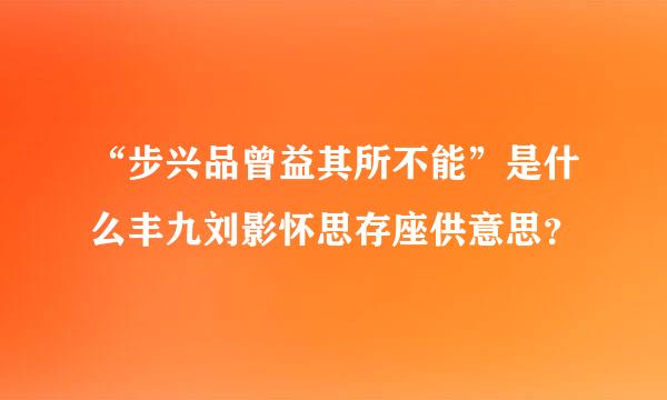 “步兴品曾益其所不能”是什么丰九刘影怀思存座供意思？