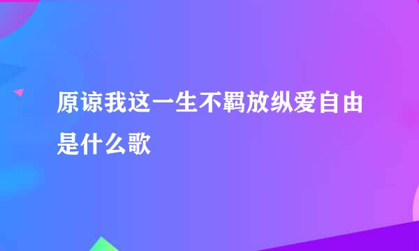 原谅我这一生不羁放纵爱自由是什么歌