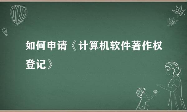 如何申请《计算机软件著作权登记》