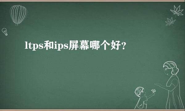 ltps和ips屏幕哪个好？