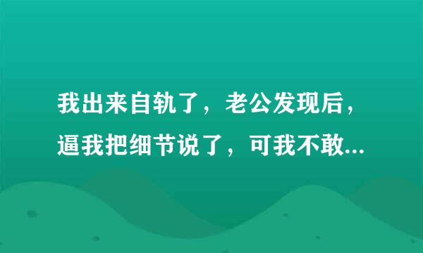 我出来自轨了，老公发现后，逼我把细节说了，可我不敢，我是跟三个男的一起做的，我该不该图儿粮设略白房的证激说