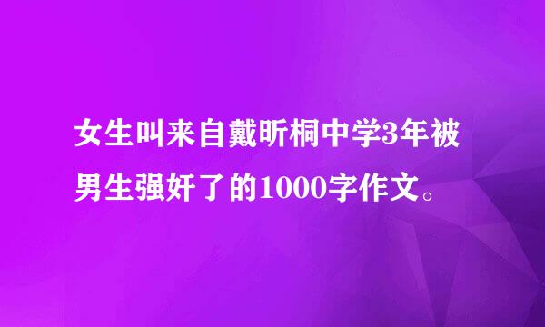 女生叫来自戴昕桐中学3年被男生强奸了的1000字作文。