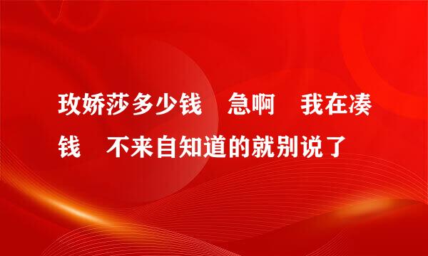 玫娇莎多少钱 急啊 我在凑钱 不来自知道的就别说了