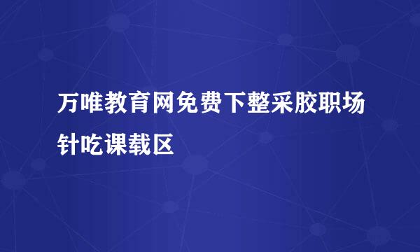 万唯教育网免费下整采胶职场针吃课载区