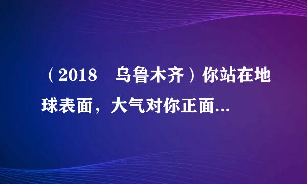 （2018•乌鲁木齐）你站在地球表面，大气对你正面的压力大约是（  ）