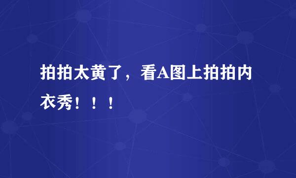 拍拍太黄了，看A图上拍拍内衣秀！！！