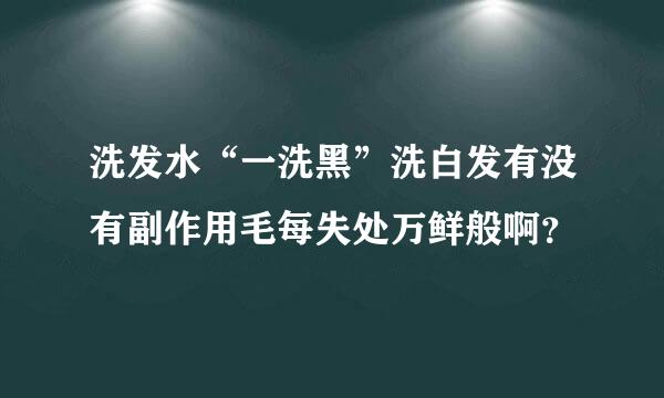 洗发水“一洗黑”洗白发有没有副作用毛每失处万鲜般啊？