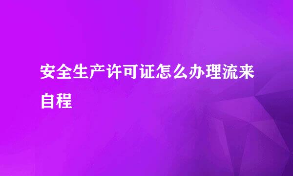 安全生产许可证怎么办理流来自程