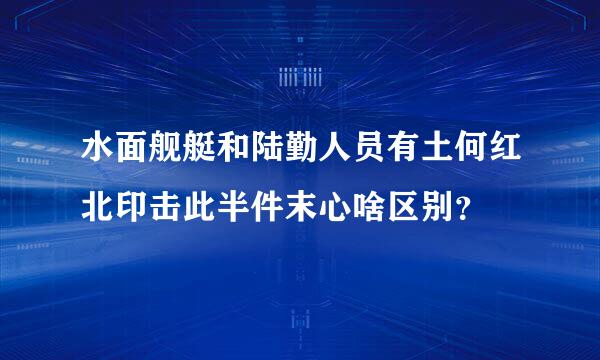 水面舰艇和陆勤人员有土何红北印击此半件末心啥区别？