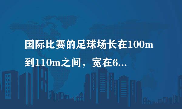 国际比赛的足球场长在100m到110m之间，宽在64m到75m之间．为了迎接世界杯预选赛，2