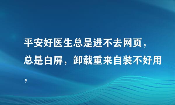 平安好医生总是进不去网页，总是白屏，卸载重来自装不好用，