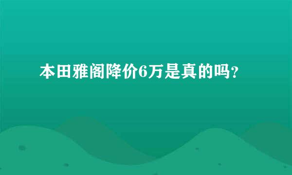 本田雅阁降价6万是真的吗？