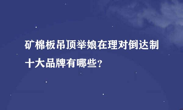 矿棉板吊顶举娘在理对倒达制十大品牌有哪些？