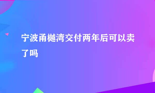 宁波甬樾湾交付两年后可以卖了吗