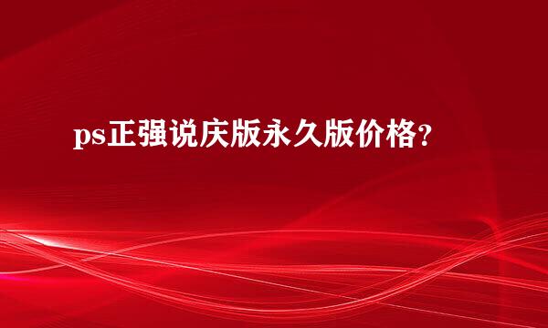 ps正强说庆版永久版价格？