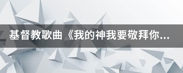 基督教歌曲《我的神我要敬拜你》的歌来自词