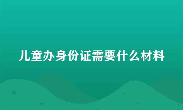 儿童办身份证需要什么材料