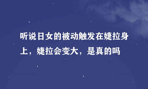 听说日女的被动触发在婕拉身上，婕拉会变大，是真的吗