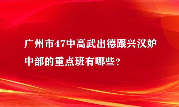 广州市47中高武出德跟兴汉妒中部的重点班有哪些？