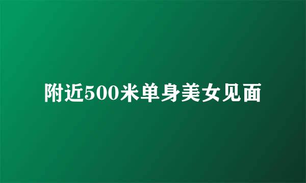 附近500米单身美女见面