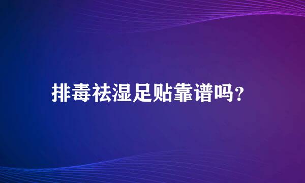 排毒祛湿足贴靠谱吗？