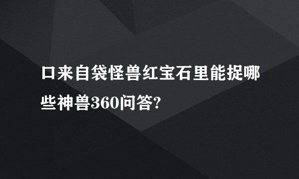 口来自袋怪兽红宝石里能捉哪些神兽360问答?