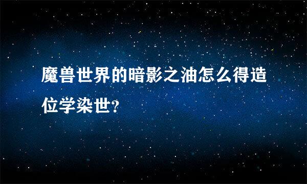 魔兽世界的暗影之油怎么得造位学染世？