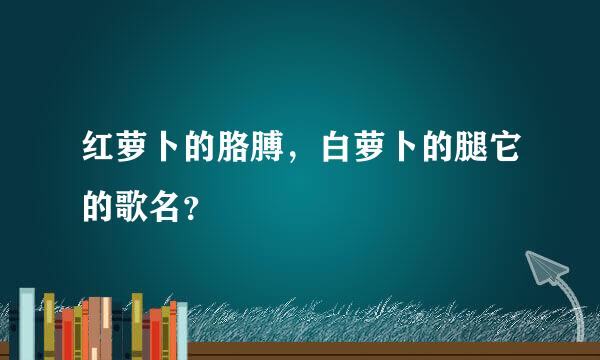 红萝卜的胳膊，白萝卜的腿它的歌名？