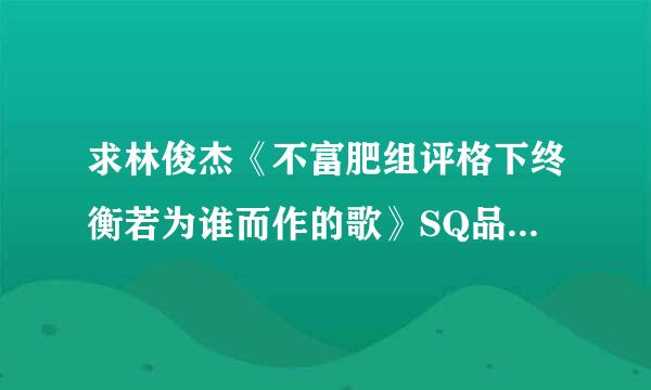 求林俊杰《不富肥组评格下终衡若为谁而作的歌》SQ品质百度云，谢谢，谢谢，谢谢，谢谢