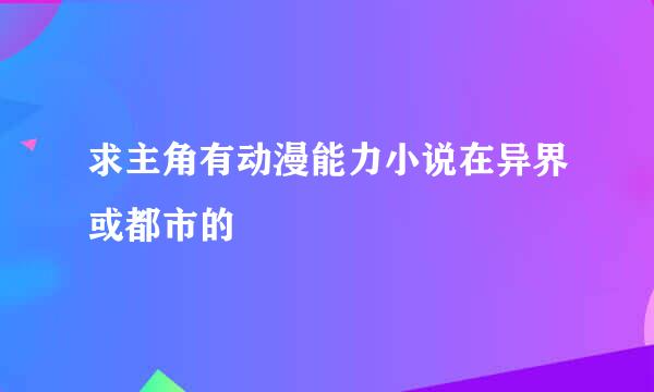 求主角有动漫能力小说在异界或都市的