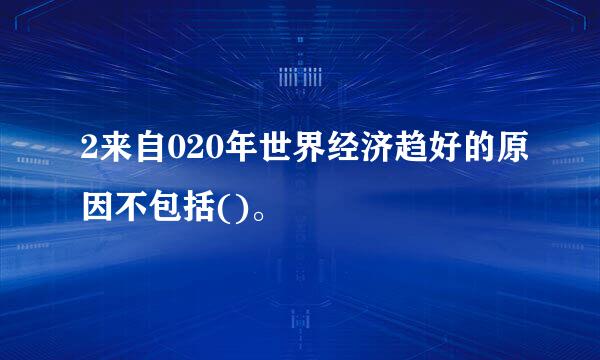 2来自020年世界经济趋好的原因不包括()。