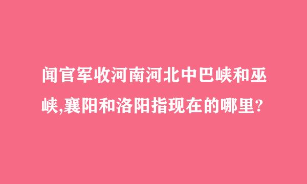 闻官军收河南河北中巴峡和巫峡,襄阳和洛阳指现在的哪里?