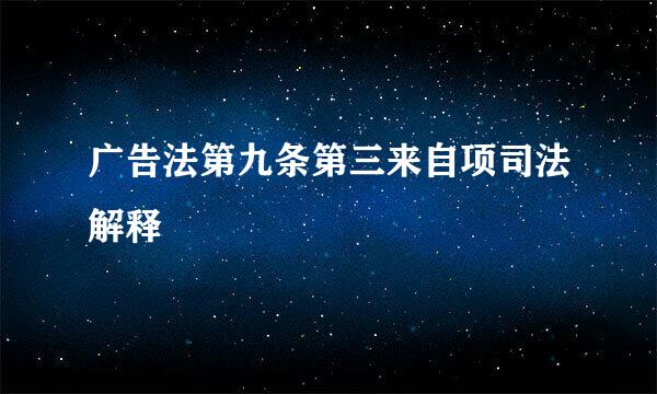 广告法第九条第三来自项司法解释