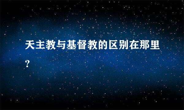 天主教与基督教的区别在那里？