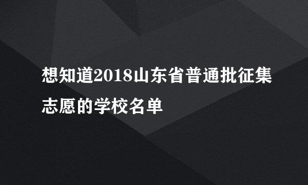 想知道2018山东省普通批征集志愿的学校名单