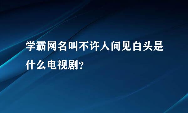 学霸网名叫不许人间见白头是什么电视剧？