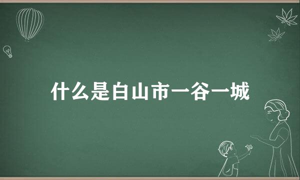 什么是白山市一谷一城