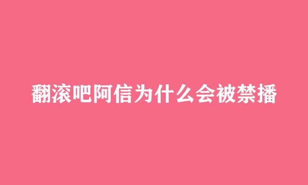 翻滚吧阿信为什么会被禁播