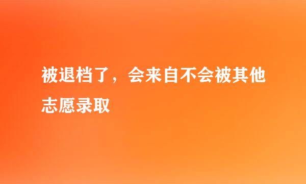 被退档了，会来自不会被其他志愿录取