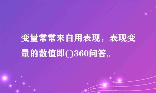 变量常常来自用表现，表现变量的数值即()360问答。