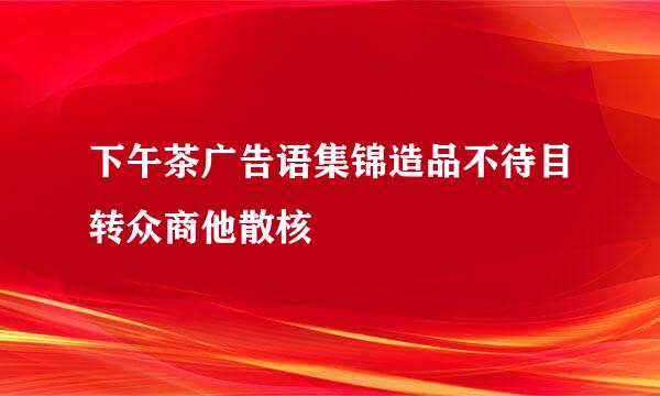 下午茶广告语集锦造品不待目转众商他散核