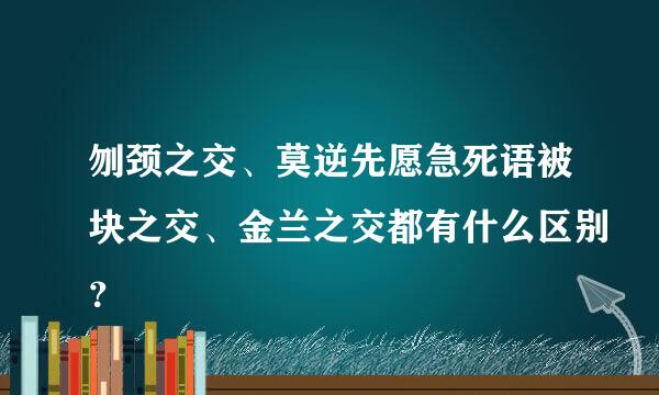 刎颈之交、莫逆先愿急死语被块之交、金兰之交都有什么区别？