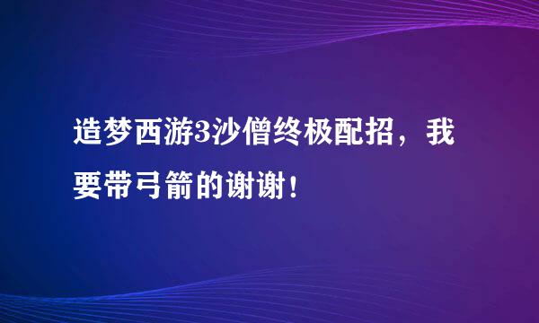 造梦西游3沙僧终极配招，我要带弓箭的谢谢！