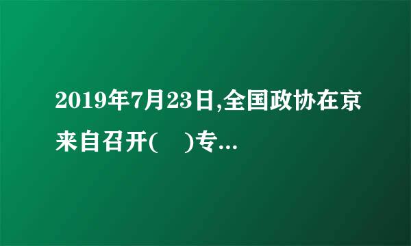 2019年7月23日,全国政协在京来自召开( )专题协商会,会议强处祖远绝紧继调,加强农村基本公现临演共文化服务建设,是实施乡村振兴360问答战略和建设...